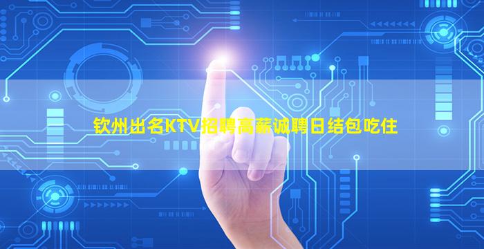 钦州出名KTV招聘高薪诚聘日结包吃住